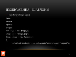 ИЗОБРАЖЕНИЯ - ШАБЛОНЫ
•   createPattern(Image, repeat)
repeat
repeat-x
repeat-y
norepeat
var image = new Image();
image.src = ‘image.jpg’;
Image.onload = new function()
{
         context.strokeStyle = context.createPattern(image, ‘repeat’);




                                                                     12
 