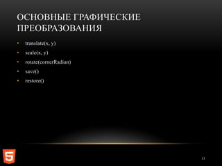 ОСНОВНЫЕ ГРАФИЧЕСКИЕ
ПРЕОБРАЗОВАНИЯ
•   translate(x, y)
•   scale(x, y)
•   rotate(cornerRadian)
•   save()
•   restore()




                           13
 