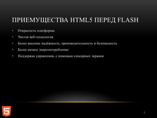 ПРИЕМУЩЕСТВА HTML5 ПЕРЕД FLASH
•   Открытость платформы
•   Чистая веб-технология
•   Более высокие надѐжность, производительность и безопасность
•   Более низкое энергопотребление
•   Поддержка управления, с помощью сенсорных экранов




                                                                  2
 