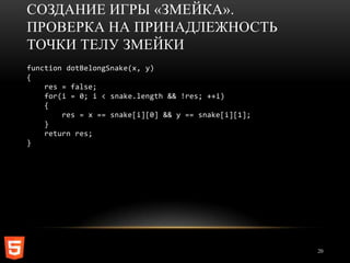 СОЗДАНИЕ ИГРЫ «ЗМЕЙКА».
ПРОВЕРКА НА ПРИНАДЛЕЖНОСТЬ
ТОЧКИ ТЕЛУ ЗМЕЙКИ
function dotBelongSnake(x, y)
{
    res = false;
    for(i = 0; i < snake.length && !res; ++i)
    {
        res = x == snake[i][0] && y == snake[i][1];
    }
    return res;
}




                                                      20
 