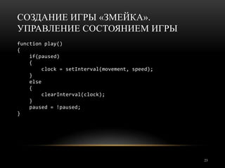 СОЗДАНИЕ ИГРЫ «ЗМЕЙКА».
УПРАВЛЕНИЕ СОСТОЯНИЕМ ИГРЫ
function play()
{
    if(paused)
    {
         clock = setInterval(movement, speed);
    }
    else
    {
         clearInterval(clock);
    }
    paused = !paused;
}




                                                 23
 