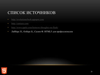СПИСОК ИСТОЧНИКОВ
•   http://evolutionofweb.appspot.com
•   http://caniuse.com
•   http://www.apple.com/hotnews/thoughts-on-flash/
•   Лабберс П., Олберс Б., Салим Ф. HTML5 для профессионалов




                                                               28
 