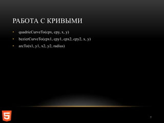 РАБОТА С КРИВЫМИ
•   quadricCurveTo(cpx, cpy, x, y)
•   bezierCurveTo(cpx1, cpy1, cpx2, cpy2, x, y)
•   arcTo(x1, y1, x2, y2, radius)




                                                  7
 
