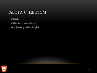 РАБОТА С ЦВЕТОМ
•   fillStyle
•   fillRect(x, y, width, height)
•   clearRect(x, y, width, height)




                                     9
 