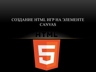 СОЗДАНИЕ HTML ИГР НА ЭЛЕМЕНТЕ
           CANVAS
 