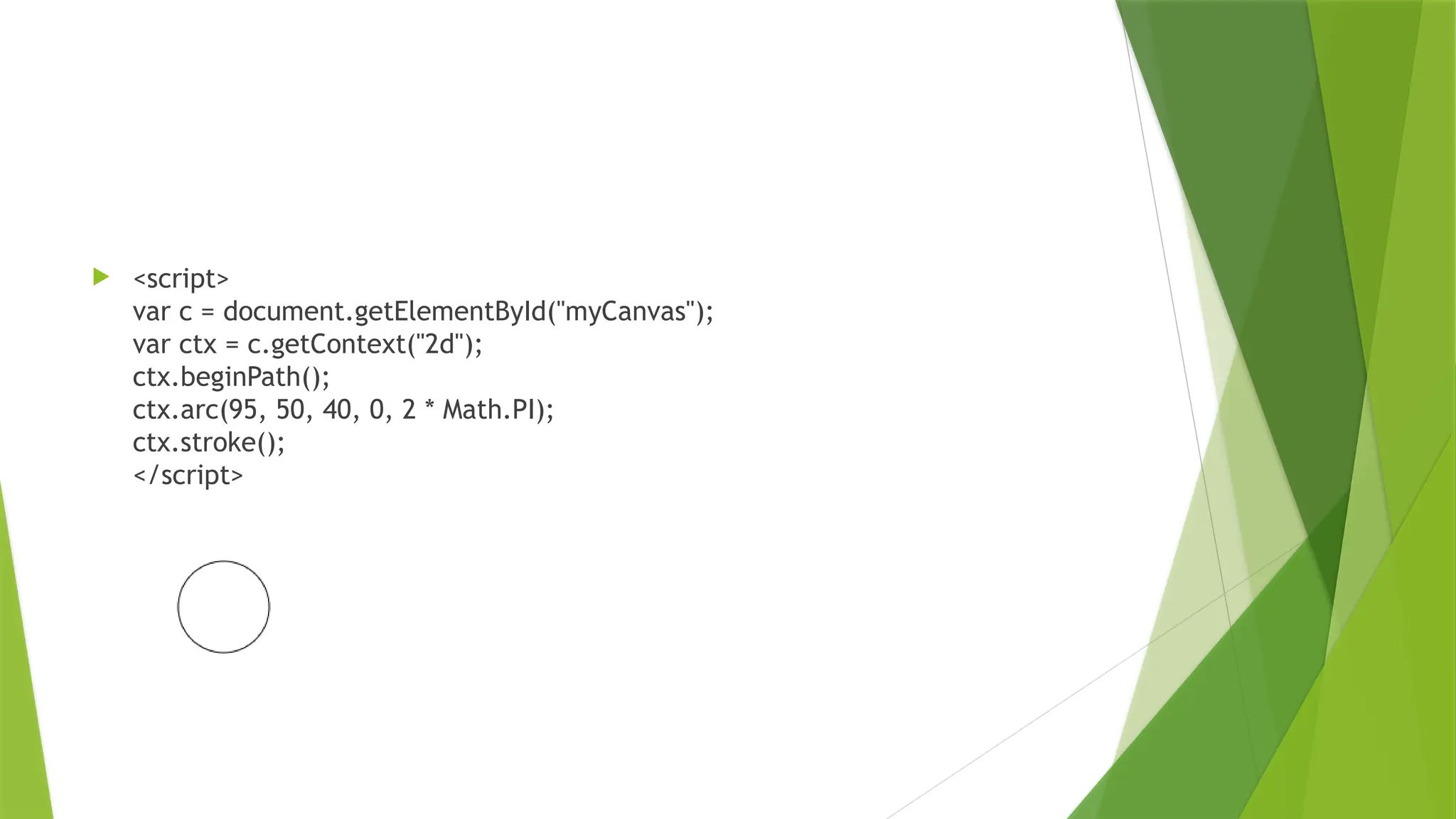  <script>
var c = document.getElementById("myCanvas");
var ctx = c.getContext("2d");
ctx.beginPath();
ctx.arc(95, 50, 40, 0, 2 * Math.PI);
ctx.stroke();
</script>
 