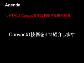 Agenda

1. HTML5 Canvasで今回利用する技術紹介




 Canvasの技術を４つ紹介します
 
