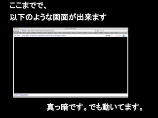 ここまでで、
以下のような画面が出来ます




    真っ暗です。でも動いてます。
 