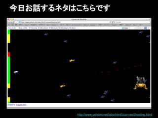 今日お話するネタはこちらです




         http://www.yoheim.net/labo/html5/canvasShooting.html
 