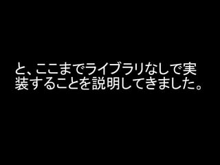 と、ここまでライブラリなしで実
装することを説明してきました。
 