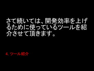 さて続いては、開発効率を上げ
るために使っているツールを紹
介させて頂きます。


4. ツール紹介
 