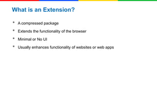 What is an Extension?

•
•
•
•

A compressed package
Extends the functionality of the browser
Minimal or No UI

Usually enhances functionality of websites or web apps

 