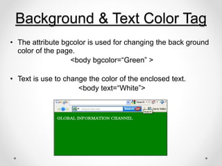 Background & Text Color Tag
• The attribute bgcolor is used for changing the back ground
color of the page.
<body bgcolor=“Green” >
• Text is use to change the color of the enclosed text.
<body text=“White”>
 