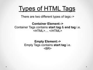 Types of HTML Tags
There are two different types of tags:->
Container Element:->
Container Tags contains start tag & end tag i.e.
<HTML>… </HTML>
Empty Element:->
Empty Tags contains start tag i.e.
<BR>
 