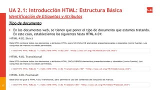 UA 2.1: Introducción HTML: Estructura Básica
Identificación de Etiquetas y Atributos
Tipo de documento
 En los documentos web, se tienen que poner el tipo de documento que estamos tratando.
En este caso, establecíamos los siguientes hasta HTML 4.01:
17
 