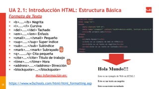 UA 2.1: Introducción HTML: Estructura Básica
Formato de Texto
 <b>....</b> Negrita
 <i>....</i> Cursiva
 <del>....</del> Tachado
 <em>....</em> Énfasis
 <small>....</small> Pequeño
 <sup>....</sup> Super índice
 <sub>....</sub> Subíndice
 <mark>....<mark> Subrayado
 <q>....../q> Cita pequeña
 <cite>...</cite> Título de trabajo
 <time>....</time> Hora
 <address>....</address> Dirección
 <blockquote>...</blockquote>
Mas información en:
38 https://www.w3schools.com/html/html_formatting.asp
 