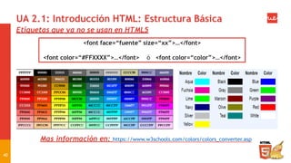 UA 2.1: Introducción HTML: Estructura Básica
Etiquetas que ya no se usan en HTML5
<font face=“fuente” size=“xx”>…</font>
<font color=“#FFXXXX”>…</font> ó <font color=“color”>…</font>
Mas información en: https://www.w3schools.com/colors/colors_converter.asp
40
 