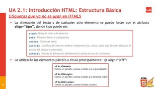 UA 2.1: Introducción HTML: Estructura Básica
Etiquetas que ya no se usan en HTML5
 La alineación del texto y de cualquier otro elemento se puede hacer con el atributo
align=“tipo”, donde tipo puede ser:
 Lo utilizarán los elementos párrafo o título principalmente: <p align=“left”>
42
 