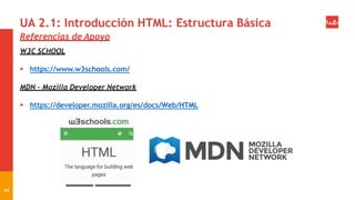 UA 2.1: Introducción HTML: Estructura Básica
Referencias de Apoyo
W3C SCHOOL
 https://www.w3schools.com/
MDN - Mozilla Developer Network
 https://developer.mozilla.org/es/docs/Web/HTML
44
 