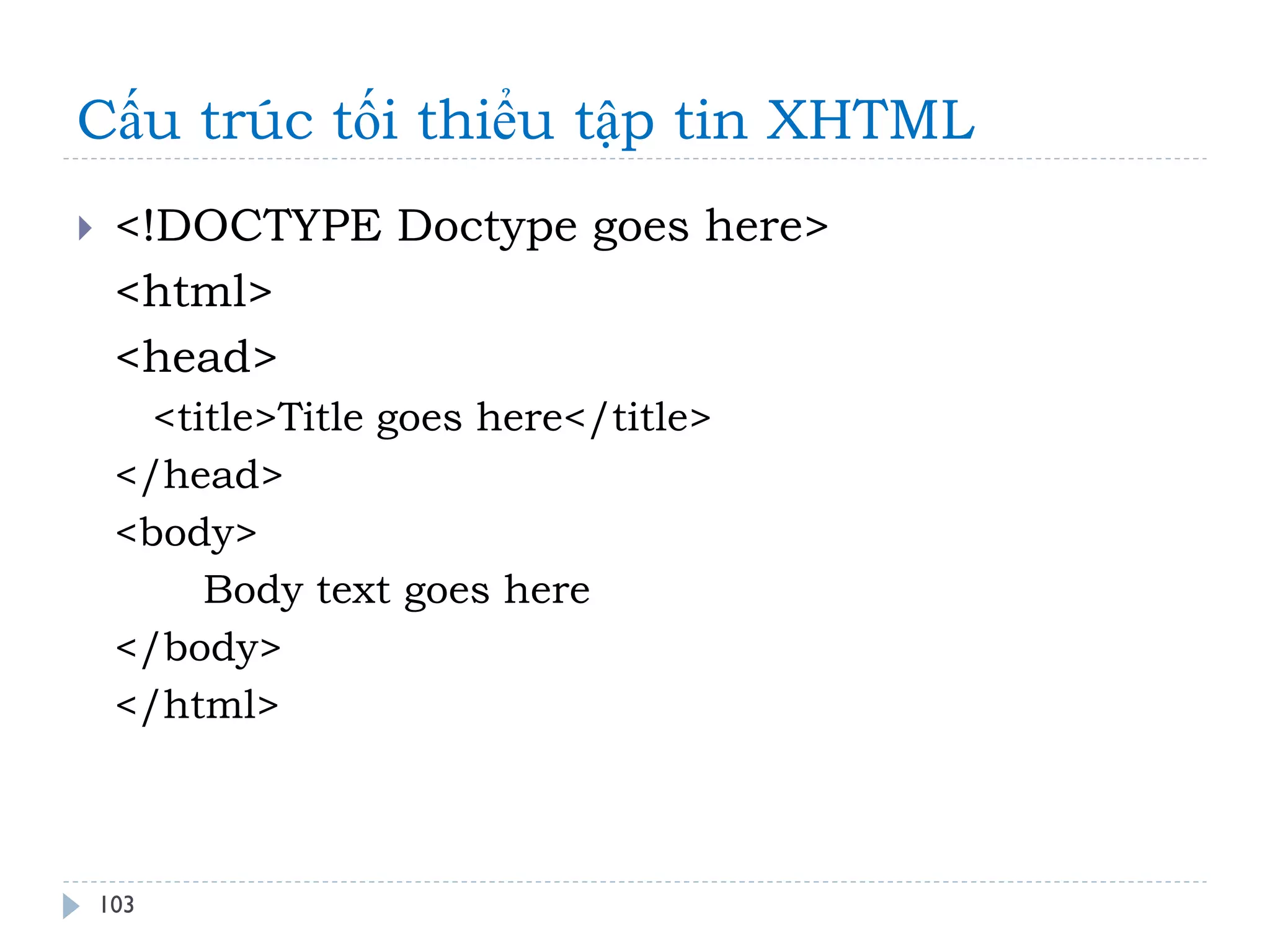 Cấu trúc tối thiểu tập tin XHTML 
103 
<!DOCTYPE Doctype goes here> 
<html> 
<head> 
<title>Title goes here</title> 
</head> 
<body> 
Body text goes here 
</body> 
</html> 