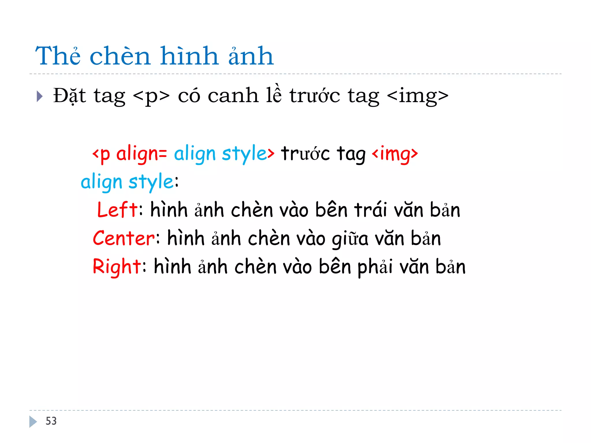 Thẻ chèn hình ảnh 
53 
Đặt tag <p> có canh lề trước tag <img> 
<p align= align style> trước tag <img> align style: Left: hình ảnh chèn vào bên trái văn bản Center: hình ảnh chèn vào giữa văn bản Right: hình ảnh chèn vào bên phải văn bản  