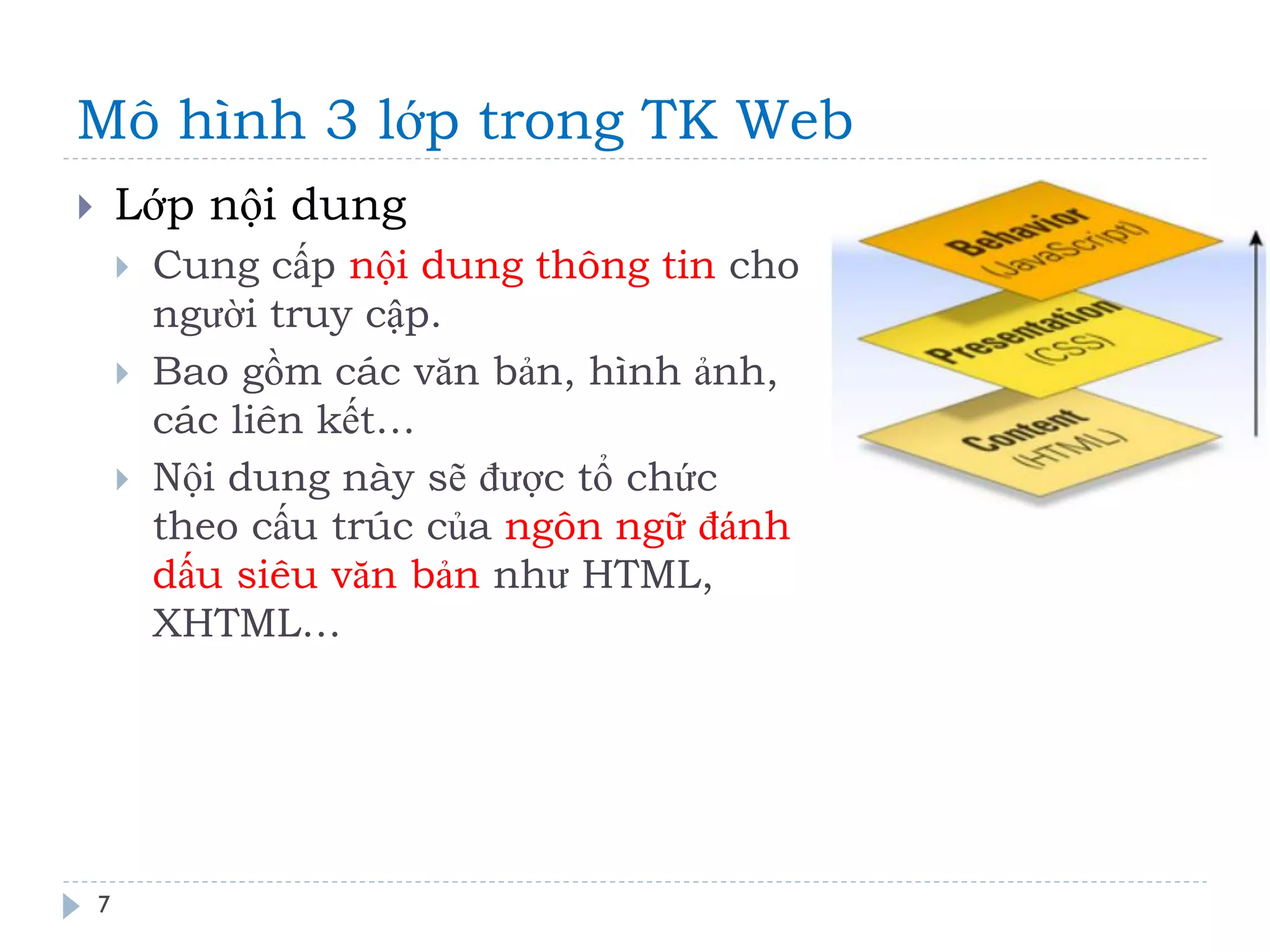 Mô hình 3 lớp trong TK Web 
7 
Lớp nội dung 
Cung cấp nội dung thông tin cho người truy cập. 
Bao gồm các văn bản, hình ảnh, các liên kết… 
Nội dung này sẽ được tổ chức theo cấu trúc của ngôn ngữ đánh dấu siêu văn bản như HTML, XHTML…  