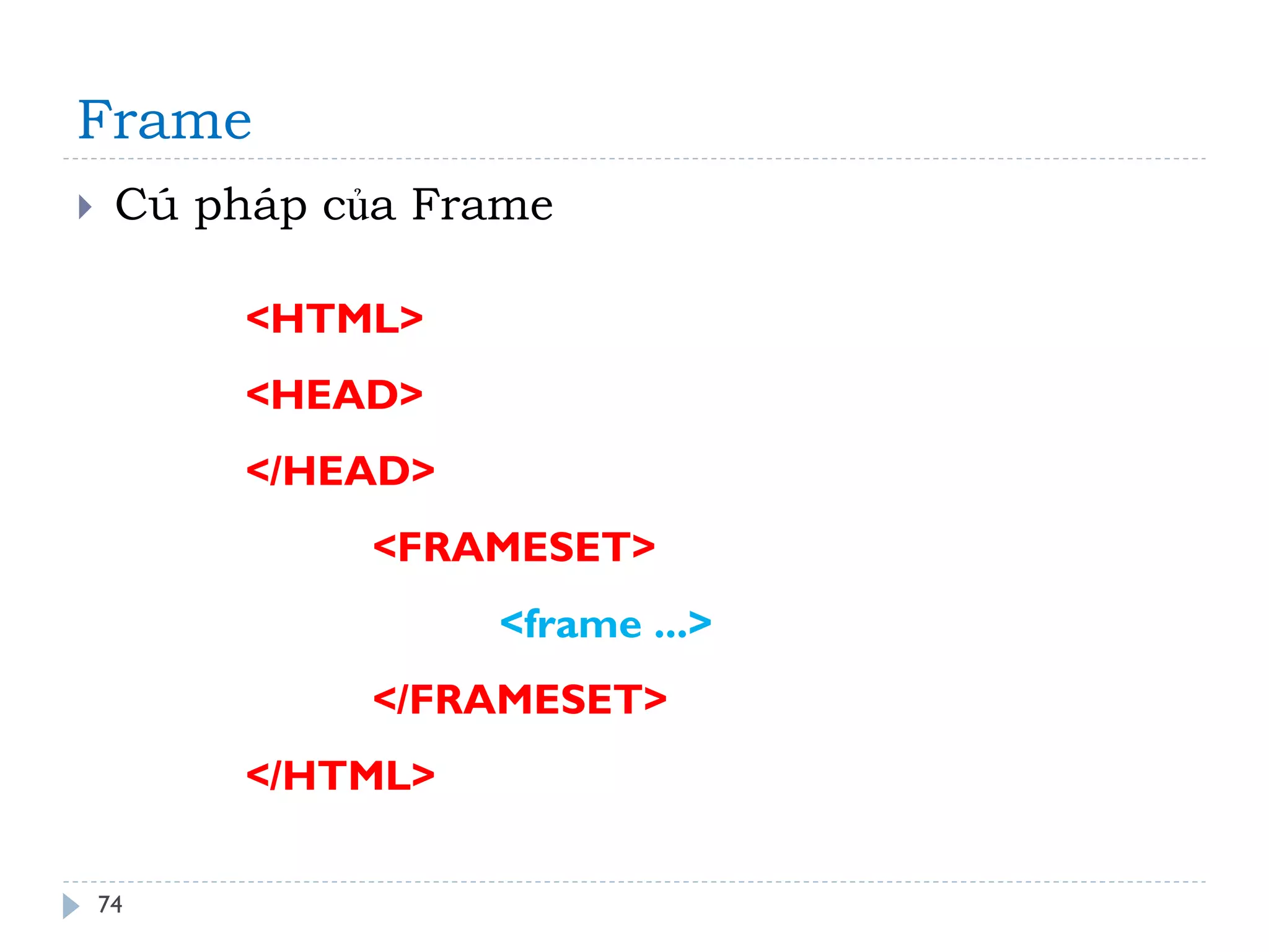 Frame 
74 
Cú pháp của Frame 
<HTML> <HEAD> </HEAD> <FRAMESET> <frame ...> </FRAMESET> </HTML>  