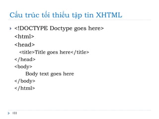 Cấu trúc tối thiểu tập tin XHTML
103
 <!DOCTYPE Doctype goes here>
<html>
<head>
<title>Title goes here</title>
</head>
<body>
Body text goes here
</body>
</html>
 