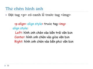 Thẻ chèn hình ảnh
53
 Đặt tag <p> có canh lề trước tag <img>
<p align= align style> trước tag <img>
align style:
Left: hình ảnh chèn vào bên trái văn bản
Center: hình ảnh chèn vào giữa văn bản
Right: hình ảnh chèn vào bên phải văn bản
 