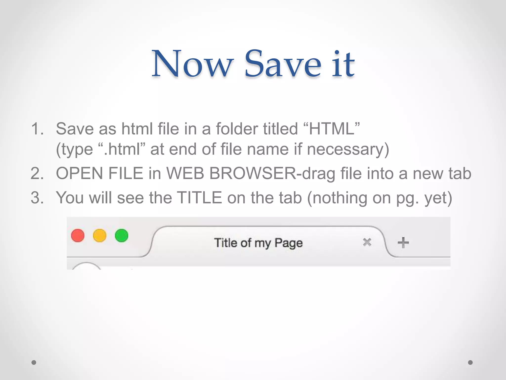 Now Save it
1. Save as html file in a folder titled “HTML”
(type “.html” at end of file name if necessary)
2. OPEN FILE in WEB BROWSER-drag file into a new tab
3. You will see the TITLE on the tab (nothing on pg. yet)
 