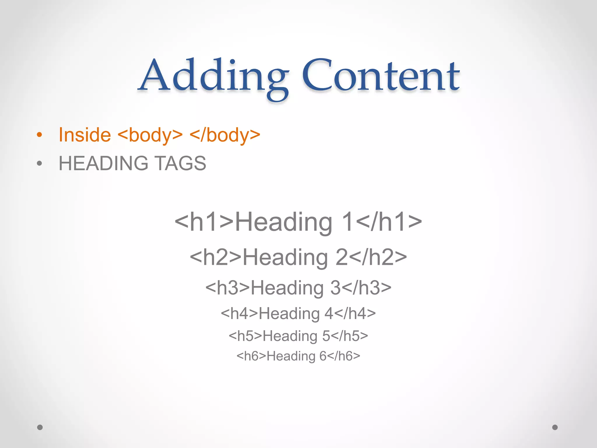 Adding Content
• Inside <body> </body>
• HEADING TAGS
<h1>Heading 1</h1>
<h2>Heading 2</h2>
<h3>Heading 3</h3>
<h4>Heading 4</h4>
<h5>Heading 5</h5>
<h6>Heading 6</h6>
 