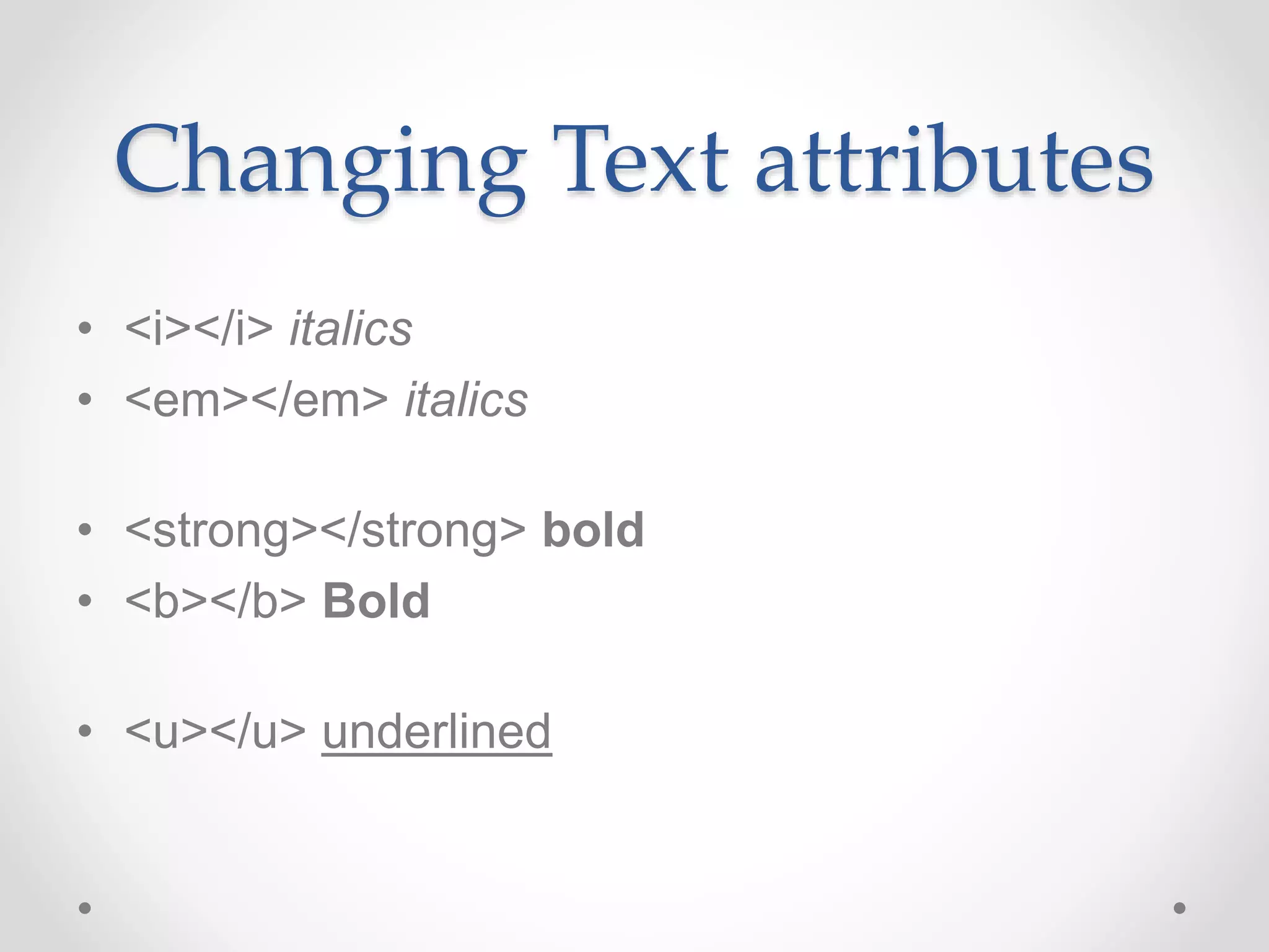 Changing Text attributes
• <i></i> italics
• <em></em> italics
• <strong></strong> bold
• <b></b> Bold
• <u></u> underlined
 