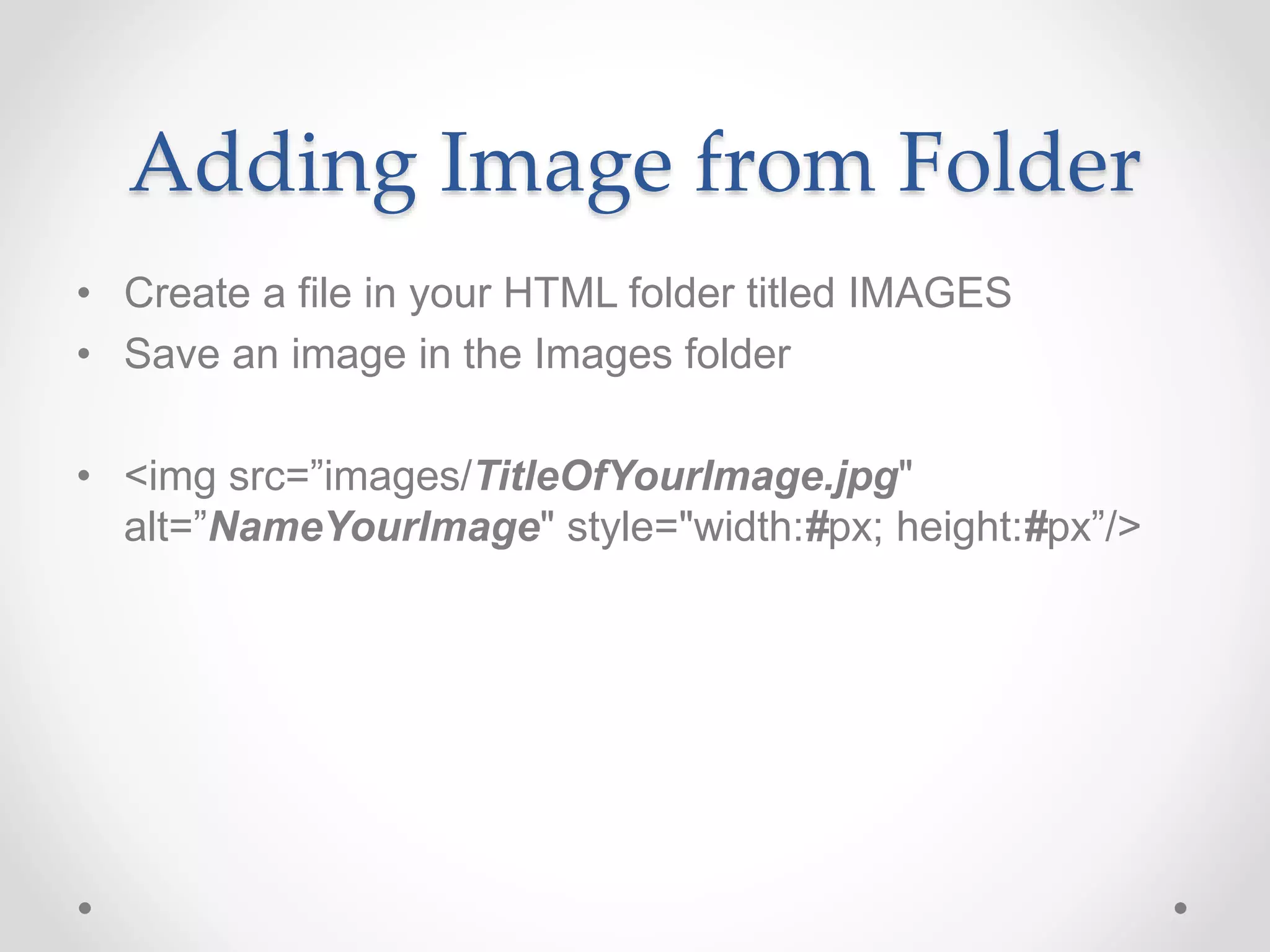 Adding Image from Folder
• Create a file in your HTML folder titled IMAGES
• Save an image in the Images folder
• <img src=”images/TitleOfYourImage.jpg"
alt=”NameYourImage" style="width:#px; height:#px”/>
 