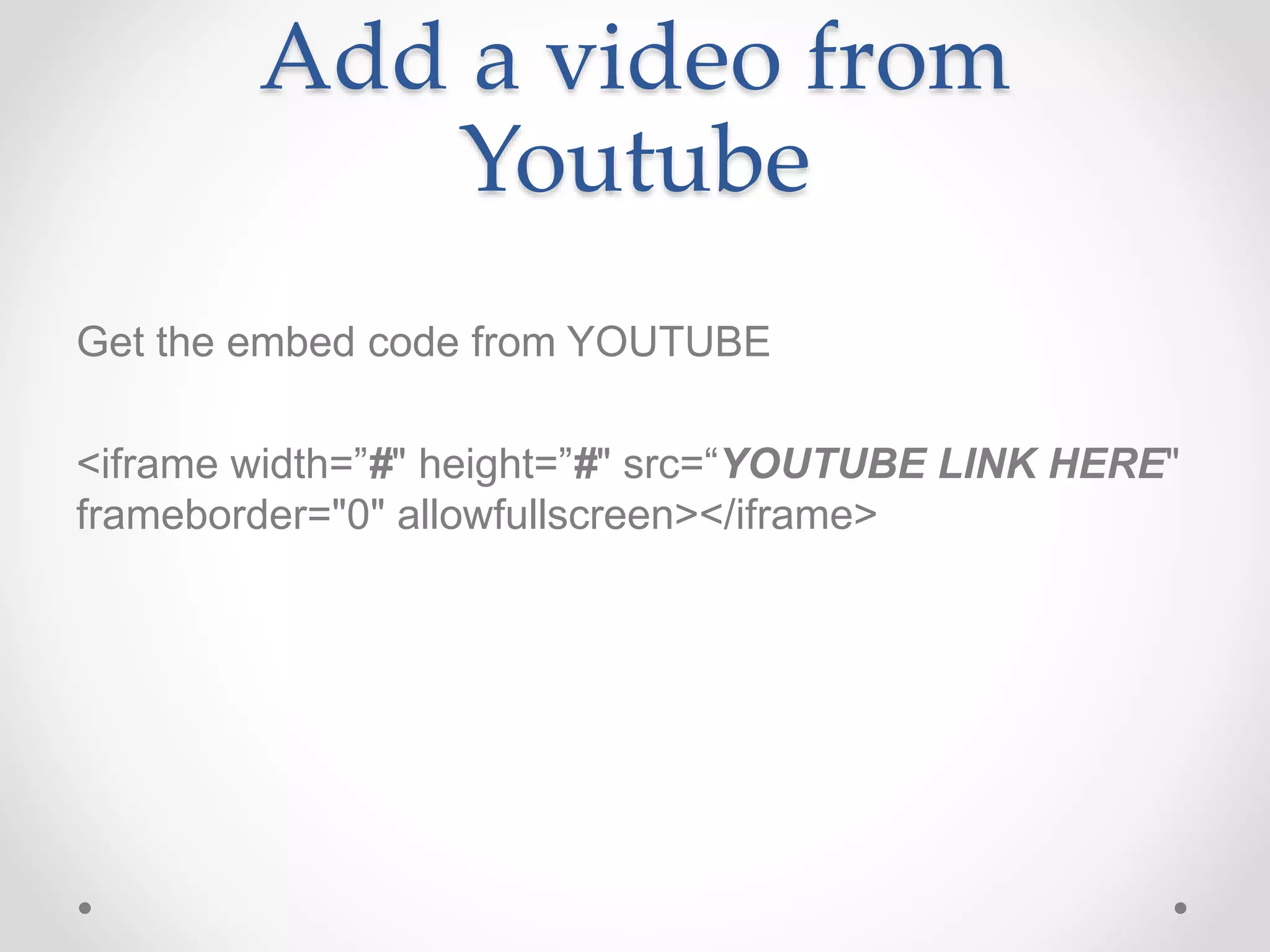 Add a video from
Youtube
Get the embed code from YOUTUBE
<iframe width=”#" height=”#" src=“YOUTUBE LINK HERE"
frameborder="0" allowfullscreen></iframe>
 