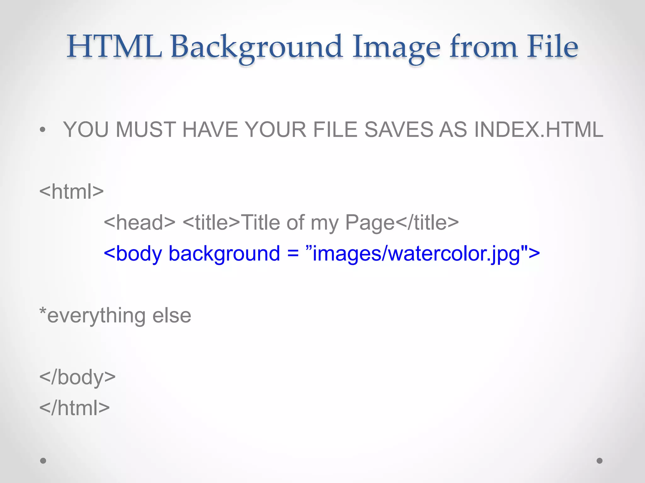HTML Background Image from File
• YOU MUST HAVE YOUR FILE SAVES AS INDEX.HTML
<html>
<head> <title>Title of my Page</title>
<body background = ”images/watercolor.jpg">
*everything else
</body>
</html>
 