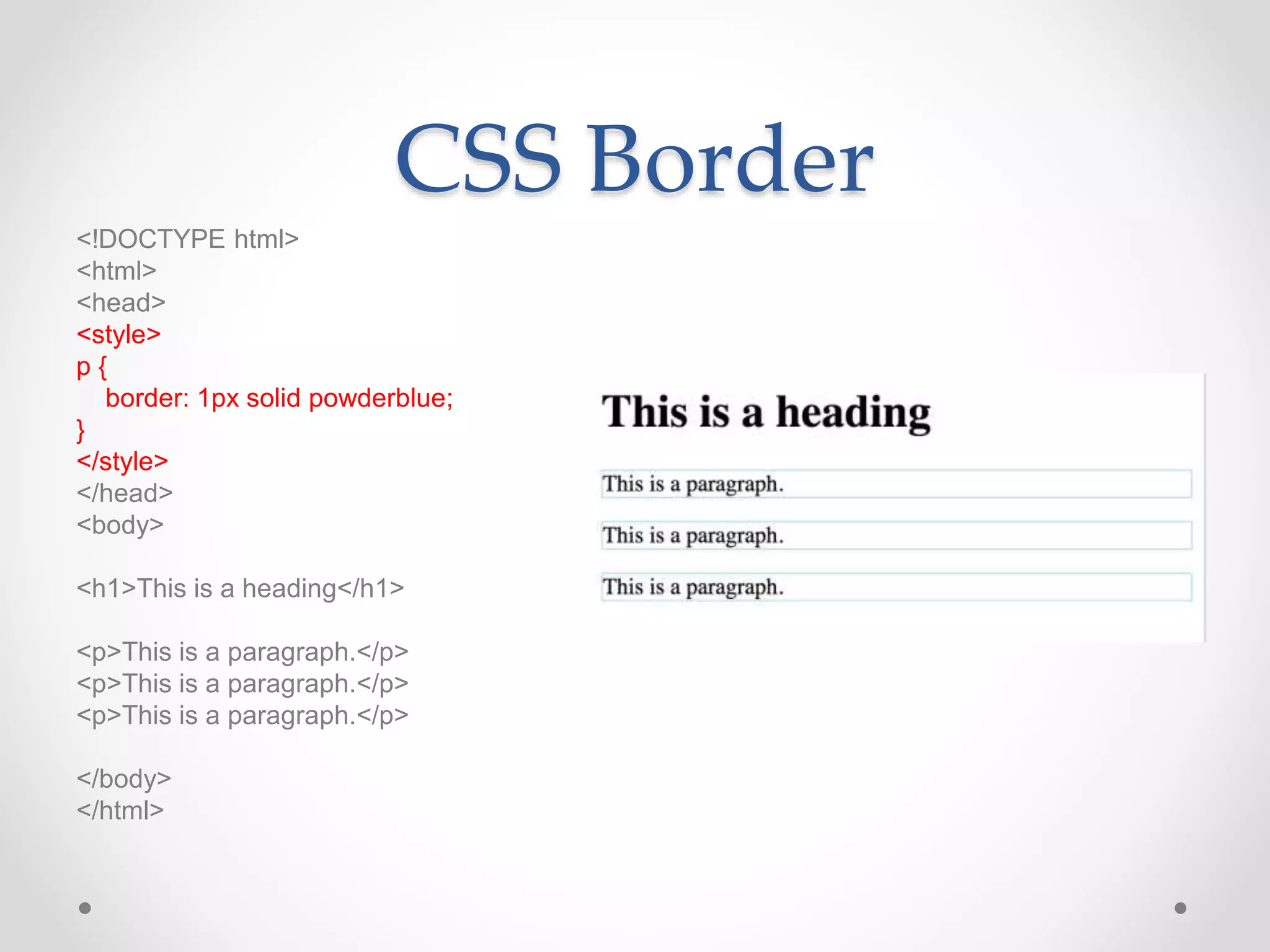 CSS Border
<!DOCTYPE html>
<html>
<head>
<style>
p {
border: 1px solid powderblue;
}
</style>
</head>
<body>
<h1>This is a heading</h1>
<p>This is a paragraph.</p>
<p>This is a paragraph.</p>
<p>This is a paragraph.</p>
</body>
</html>
 