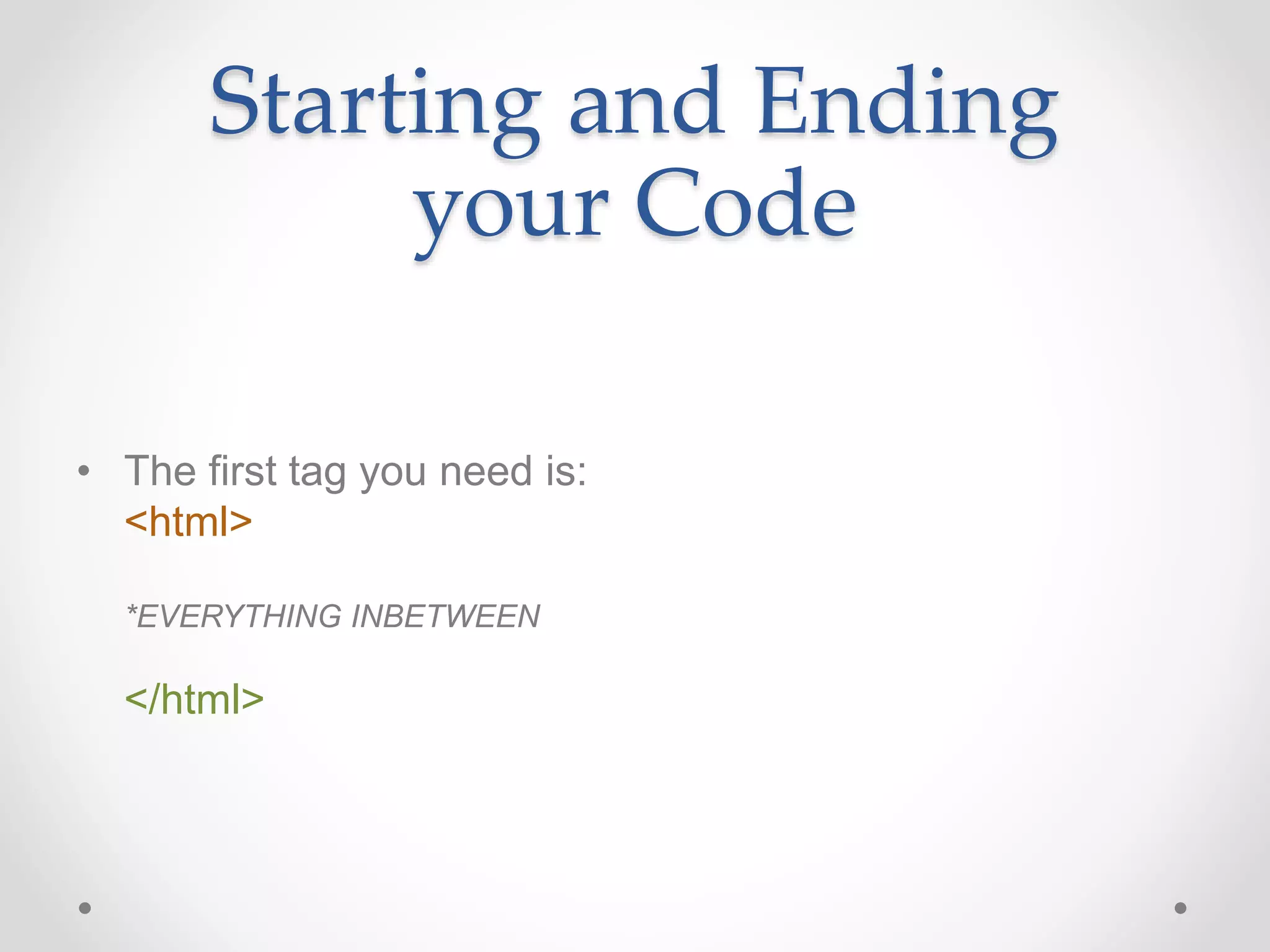 Starting and Ending
your Code
• The first tag you need is:
<html>
*EVERYTHING INBETWEEN
</html>
 