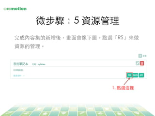 微步驟：5 資源管理	
完成內容集的新增後，畫⾯面會像下圖。點選「RS」來做
資源的管理。	
1. 點選這裡	
 