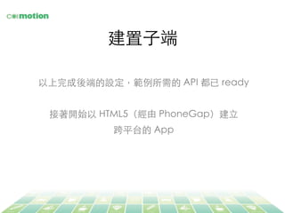 建置⼦子端	
以上完成後端的設定，範例所需的 API 都已 ready	
	
接著開始以 HTML5（經由 PhoneGap）建⽴立	
跨平台的 App	
 