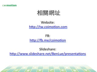 相關網址	
Website:	
  
	
  h@p://tw.coimoFon.com
	
  
FB:	
  	
  
h@p://w.me/coimoFon	
  
	
  
Slideshare:	
  	
  
h@p://www.slideshare.net/BenLue/presentaFons	
  
 