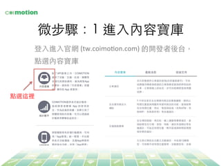 微步驟：1 進⼊入內容寶庫	
登⼊入進⼊入官網 (tw.coimoFon.com)	
  的開發者後台，
點選內容寶庫	
點選這裡	
 