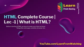HTML Complete Course |
Lec -1 | What is HTML?
01
LearnFromWatching
Presenting
YouTube.com/LearnFromWatching
Before starting HTML we have to make sure that we know
things like web page, website, browser etc.
 