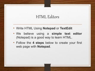 HTML Editors
• Write HTML Using Notepad or TextEdit
• We believe using a simple text editor
(Notepad) is a good way to learn HTML.
• Follow the 4 steps below to create your first
web page with Notepad.
 