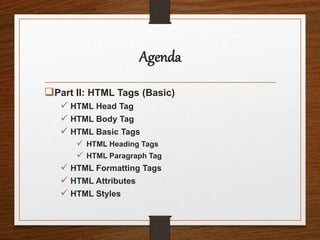 Agenda
Part II: HTML Tags (Basic)
 HTML Head Tag
 HTML Body Tag
 HTML Basic Tags
 HTML Heading Tags
 HTML Paragraph Tag
 HTML Formatting Tags
 HTML Attributes
 HTML Styles
 