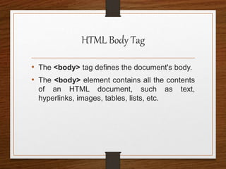 HTML Body Tag
• The <body> tag defines the document's body.
• The <body> element contains all the contents
of an HTML document, such as text,
hyperlinks, images, tables, lists, etc.
 