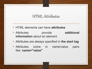 HTML Attributes
• HTML elements can have attributes
• Attributes provide additional
information about an element
• Attributes are always specified in the start tag
• Attributes come in name/value pairs
like: name="value"
 