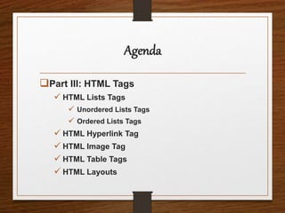 Agenda
Part III: HTML Tags
 HTML Lists Tags
 Unordered Lists Tags
 Ordered Lists Tags
 HTML Hyperlink Tag
 HTML Image Tag
 HTML Table Tags
 HTML Layouts
 