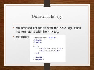 Ordered Lists Tags
• An ordered list starts with the <ol> tag. Each
list item starts with the <li> tag.
• Example:
 