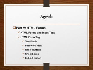 Agenda
Part V: HTML Forms
 HTML Forms and Input Tags
 HTML Form Tag
 Text Fields
 Password Field
 Radio Buttons
 Checkboxes
 Submit Button
 