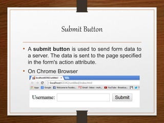 Submit Button
• A submit button is used to send form data to
a server. The data is sent to the page specified
in the form's action attribute.
• On Chrome Browser
 